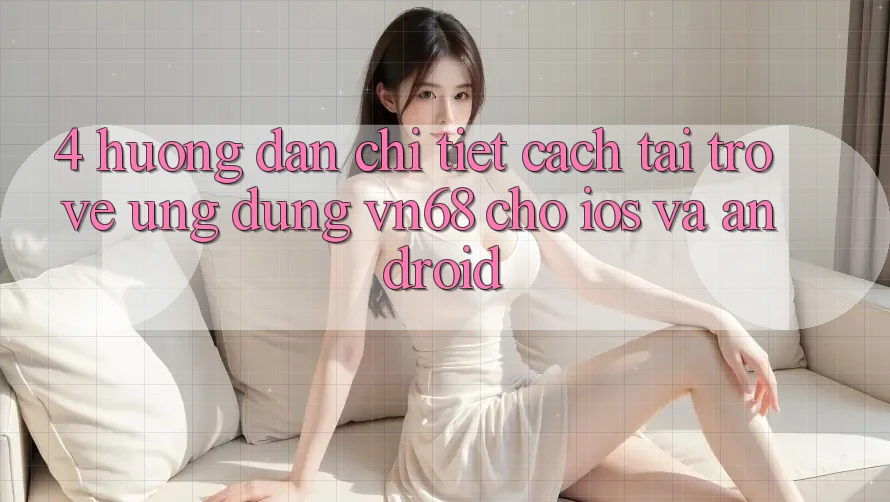4. Hướng Dẫn Chi Tiết Cách Tải trở về Ứng dụng vn68 Cho iOS Và Android