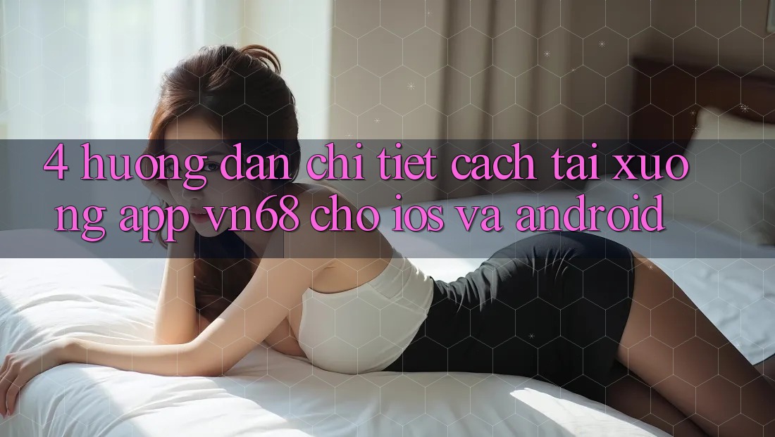 4. Hướng Dẫn Chi Tiết Cách Tải xuống App vn68 Cho iOS Và Android