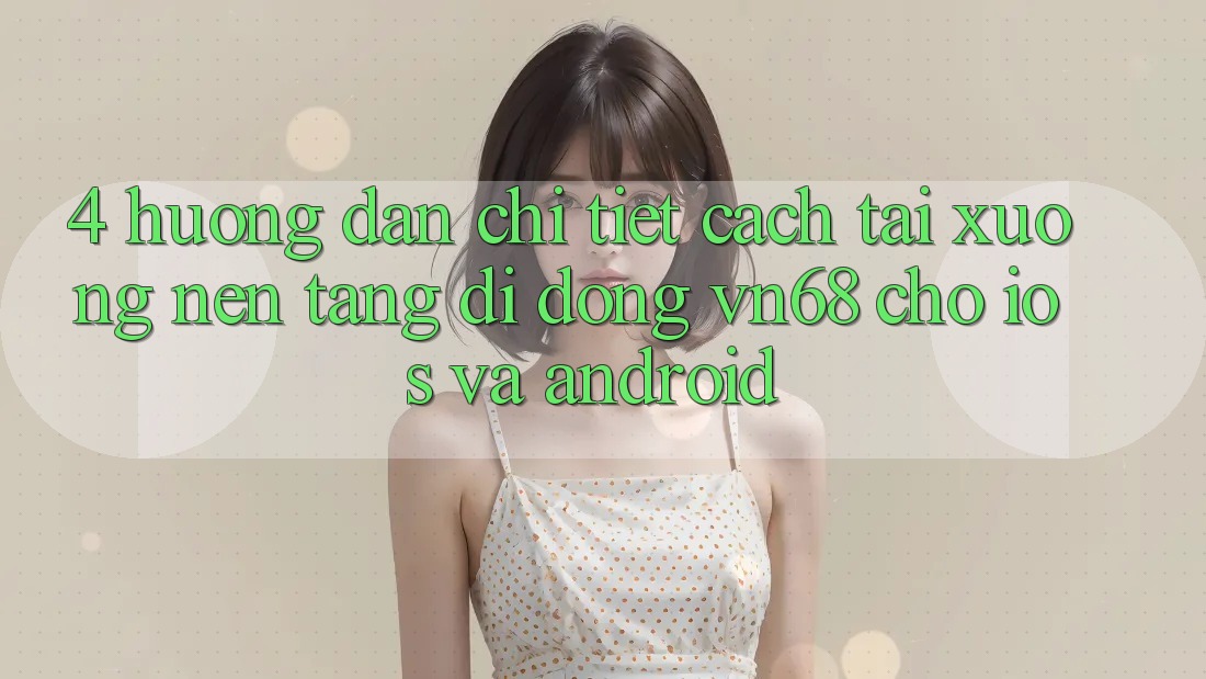 4. Hướng Dẫn Chi Tiết Cách Tải xuống Nền tảng di động vn68 Cho iOS Và Android