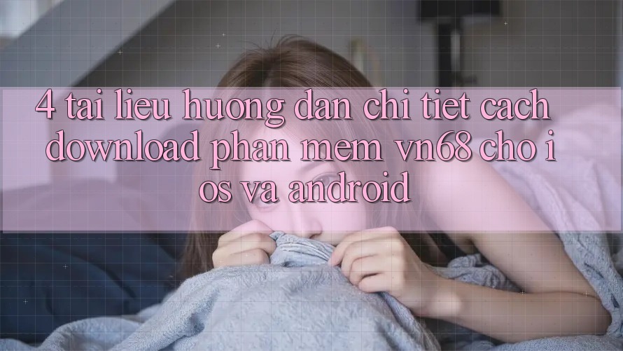 4. Tài liệu hướng dẫn Chi Tiết Cách Download Phần mềm vn68 Cho iOS Và Android 4. Tài liệu hướng dẫn Chi Tiết Cách Download Phần mềm vn68 Cho iOS Và Android