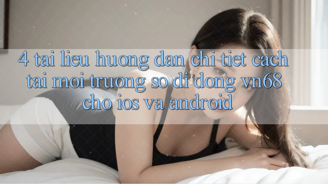 4. Tài liệu hướng dẫn Chi Tiết Cách Tải Môi trường số di động vn68 Cho iOS Và Android 4. Tài liệu hướng dẫn Chi Tiết Cách Tải Môi trường số di động vn68 Cho iOS Và Android