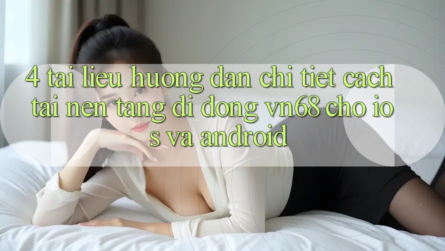 4. Tài liệu hướng dẫn Chi Tiết Cách Tải Nền tảng di động vn68 Cho iOS Và Android
