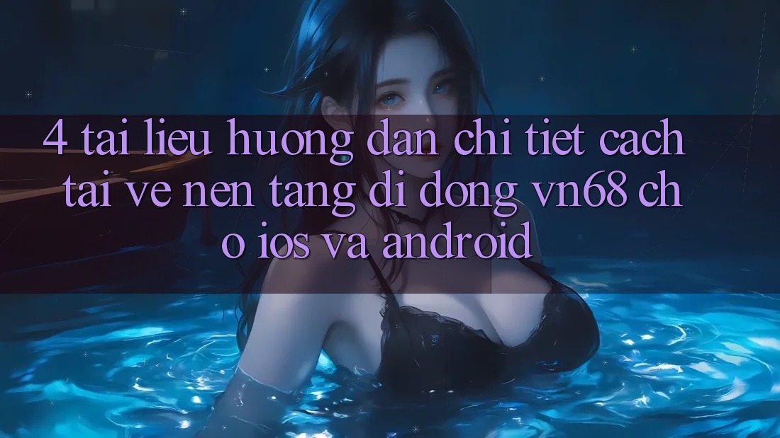 4. Tài liệu hướng dẫn Chi Tiết Cách Tải về Nền tảng di động vn68 Cho iOS Và Android 4. Tài liệu hướng dẫn Chi Tiết Cách Tải về Nền tảng di động vn68 Cho iOS Và Android