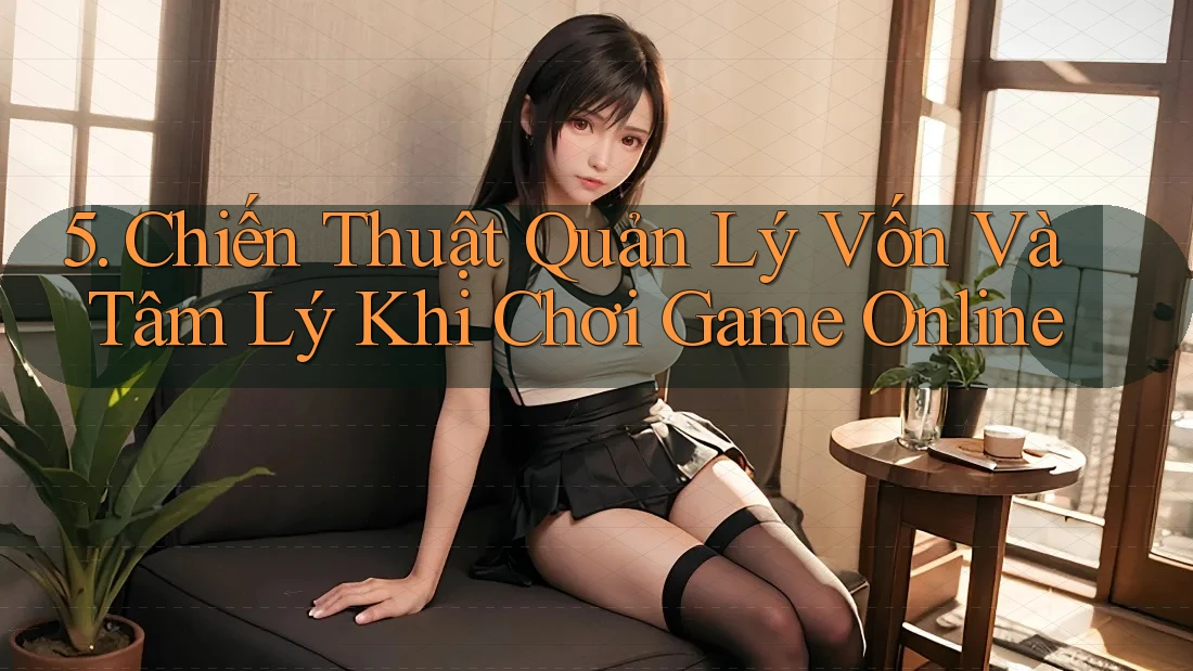 5. Chiến Thuật Quản Lý Vốn Và Tâm Lý Khi Chơi Game Online