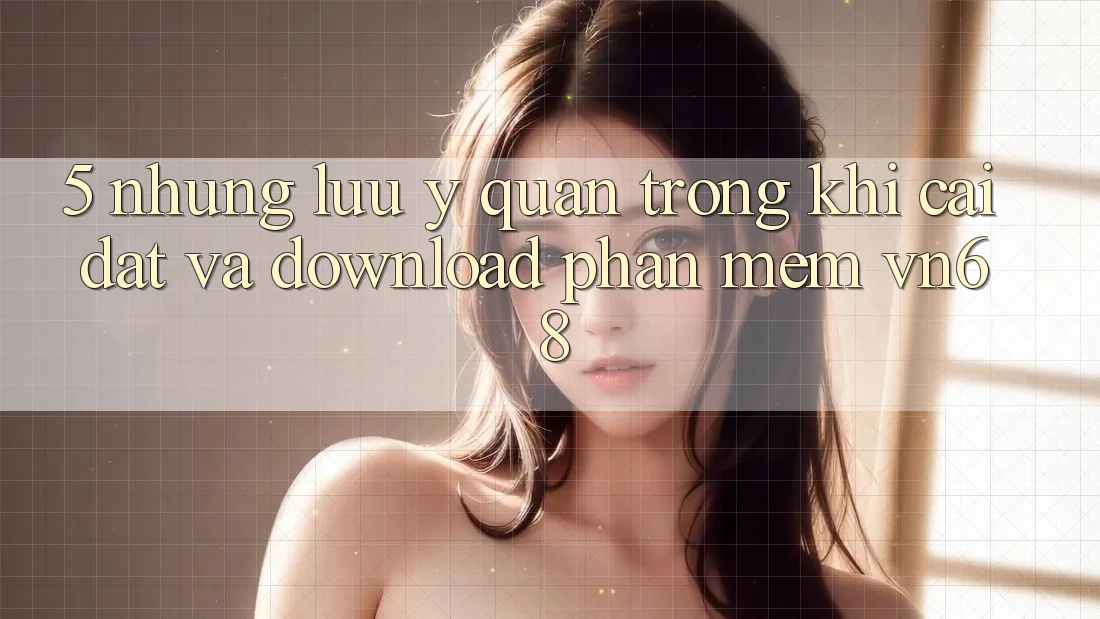 5. Những Lưu Ý Quan Trọng Khi Cài đặt Và Download Phần mềm vn68 5. Những Lưu Ý Quan Trọng Khi Cài đặt Và Download Phần mềm vn68