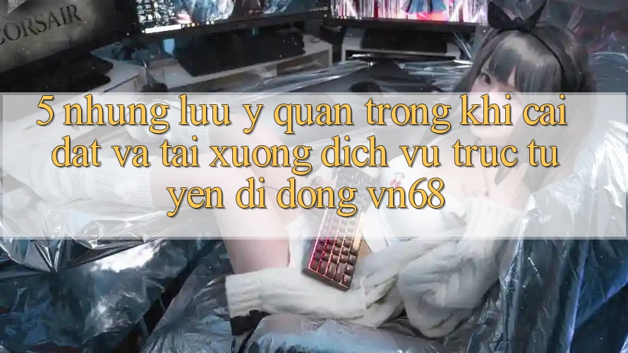 5. Những Lưu Ý Quan Trọng Khi Cài đặt Và Tải xuống Dịch vụ trực tuyến di động vn68 5. Những Lưu Ý Quan Trọng Khi Cài đặt Và Tải xuống Dịch vụ trực tuyến di động vn68