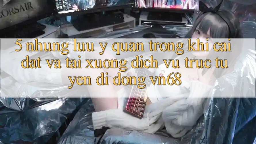 5. Những Lưu Ý Quan Trọng Khi Cài đặt Và Tải xuống Dịch vụ trực tuyến di động vn68 5. Những Lưu Ý Quan Trọng Khi Cài đặt Và Tải xuống Dịch vụ trực tuyến di động vn68