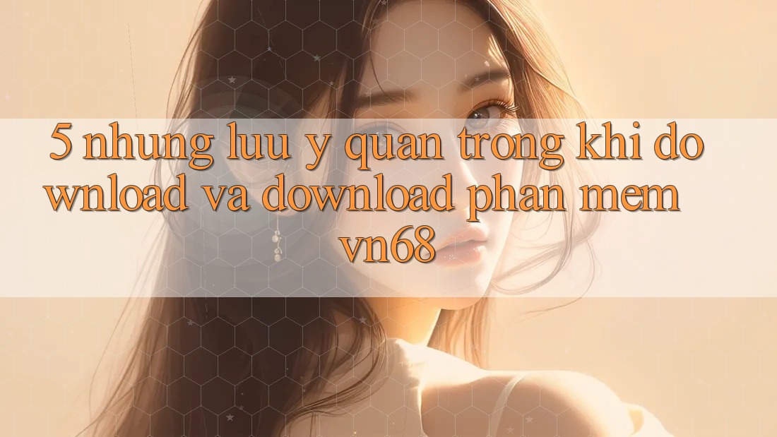 5. Những Lưu Ý Quan Trọng Khi Download Và Download Phần mềm vn68 5. Những Lưu Ý Quan Trọng Khi Download Và Download Phần mềm vn68