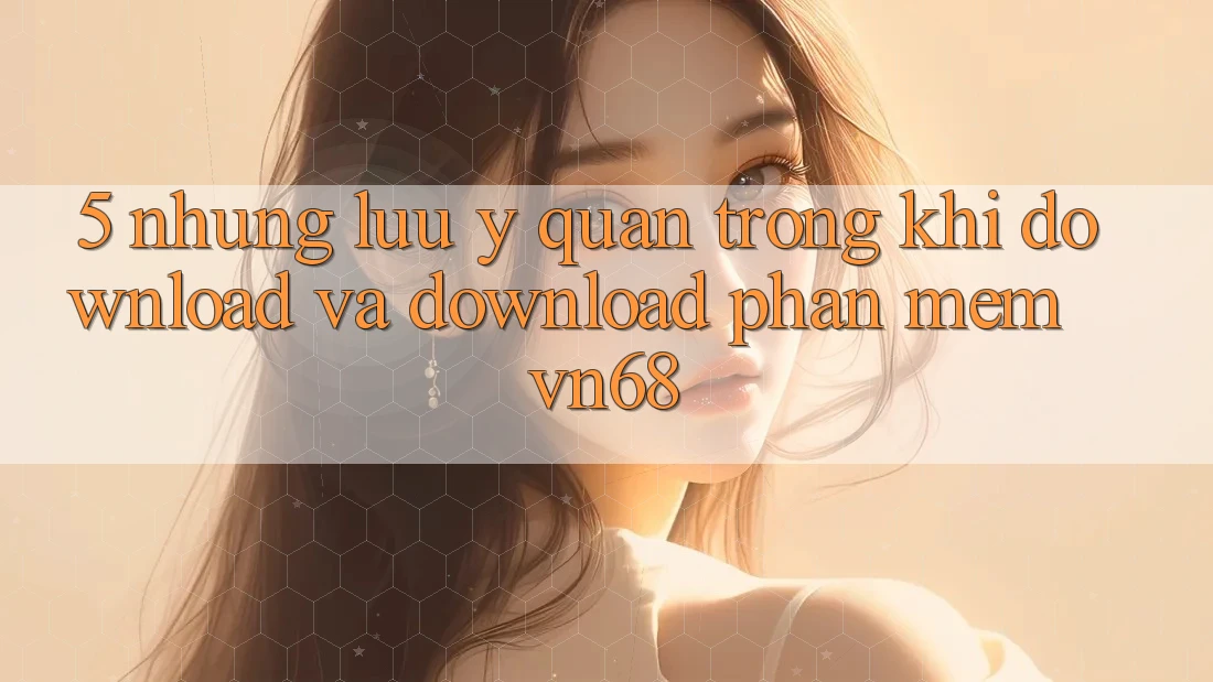 5. Những Lưu Ý Quan Trọng Khi Download Và Download Phần mềm vn68 5. Những Lưu Ý Quan Trọng Khi Download Và Download Phần mềm vn68