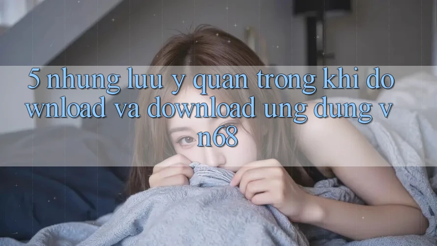 5. Những Lưu Ý Quan Trọng Khi Download Và Download Ứng dụng vn68
