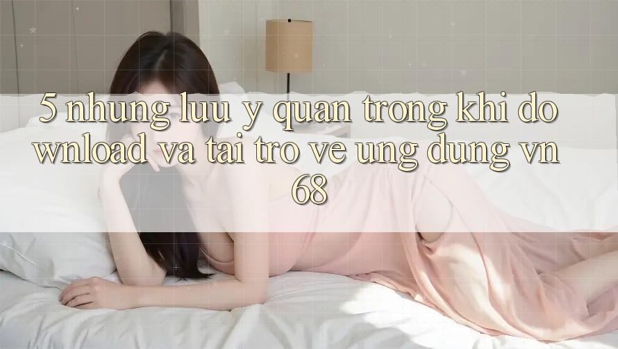 5. Những Lưu Ý Quan Trọng Khi Download Và Tải trở về Ứng Dụng vn68 5. Những Lưu Ý Quan Trọng Khi Download Và Tải trở về Ứng Dụng vn68