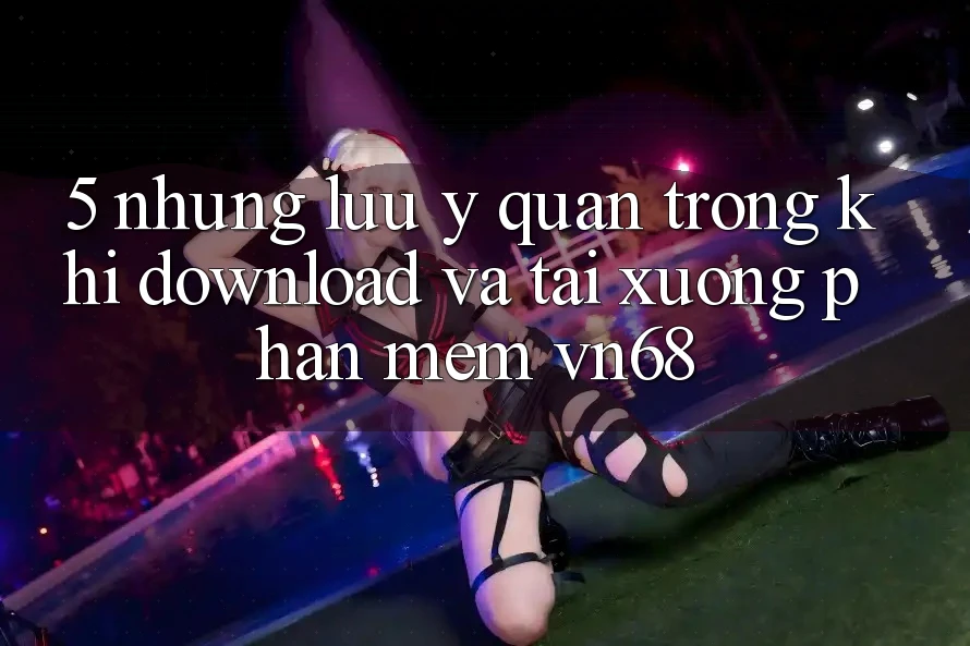 5. Những Lưu Ý Quan Trọng Khi Download Và Tải xuống Phần mềm vn68 5. Những Lưu Ý Quan Trọng Khi Download Và Tải xuống Phần mềm vn68