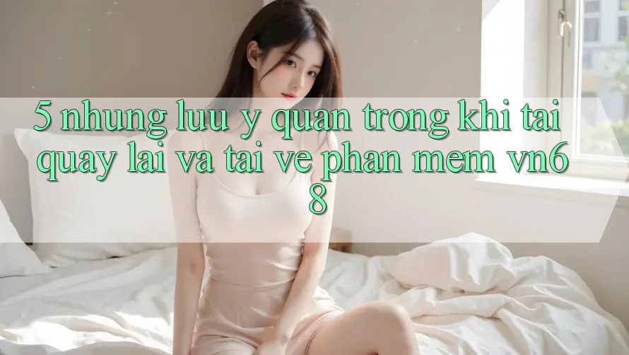 5. Những Lưu Ý Quan Trọng Khi Tải quay lại Và Tải về Phần mềm vn68