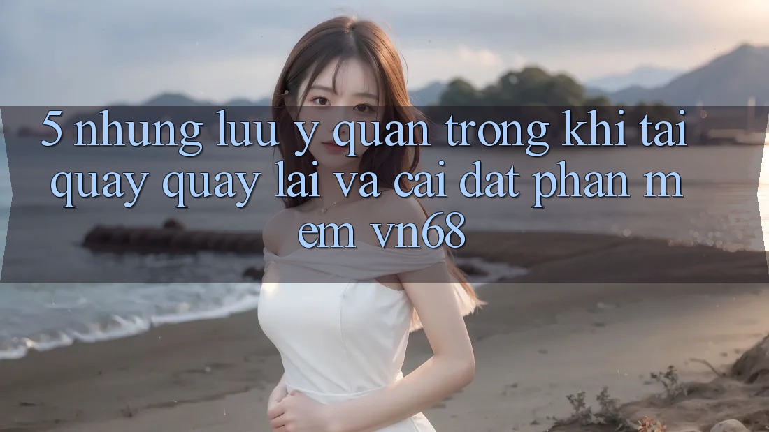 5. Những Lưu Ý Quan Trọng Khi Tải quay quay lại Và Cài Đặt Phần mềm vn68
