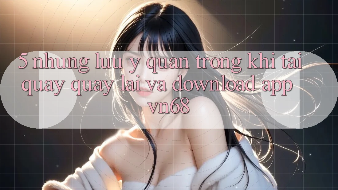5. Những Lưu Ý Quan Trọng Khi Tải quay quay lại Và Download App vn68