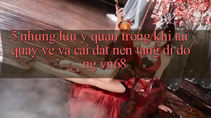 5. Những Lưu Ý Quan Trọng Khi Tải quay về Và Cài đặt Nền tảng di động vn68 5. Những Lưu Ý Quan Trọng Khi Tải quay về Và Cài đặt Nền tảng di động vn68