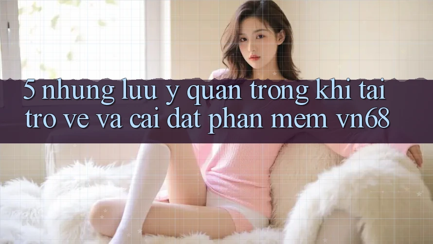 5. Những Lưu Ý Quan Trọng Khi Tải trở về Và Cài Đặt Phần mềm vn68