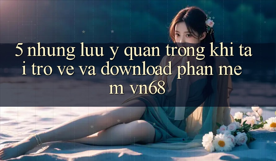 5. Những Lưu Ý Quan Trọng Khi Tải trở về Và Download Phần mềm vn68 5. Những Lưu Ý Quan Trọng Khi Tải trở về Và Download Phần mềm vn68