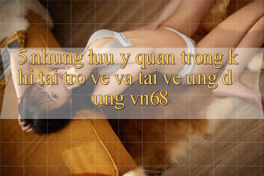 5. Những Lưu Ý Quan Trọng Khi Tải trở về Và Tải về Ứng Dụng vn68