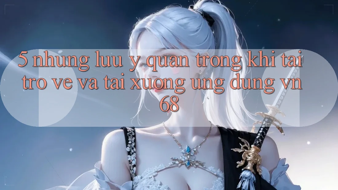 5. Những Lưu Ý Quan Trọng Khi Tải trở về Và Tải xuống Ứng Dụng vn68