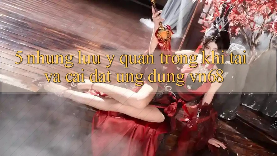 5. Những Lưu Ý Quan Trọng Khi Tải Và Cài Đặt Ứng Dụng vn68 5. Những Lưu Ý Quan Trọng Khi Tải Và Cài Đặt Ứng Dụng vn68