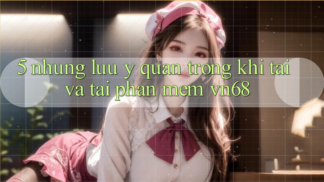 5. Những Lưu Ý Quan Trọng Khi Tải Và Tải Phần mềm vn68