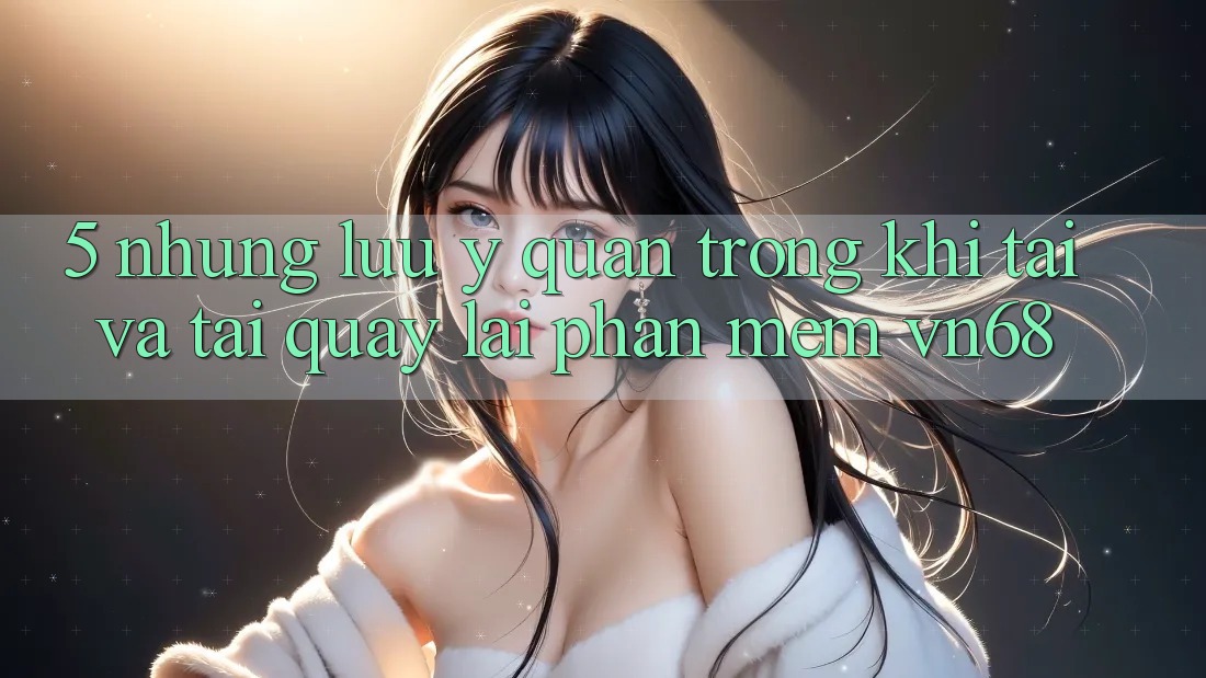 5. Những Lưu Ý Quan Trọng Khi Tải Và Tải quay lại Phần mềm vn68 5. Những Lưu Ý Quan Trọng Khi Tải Và Tải quay lại Phần mềm vn68
