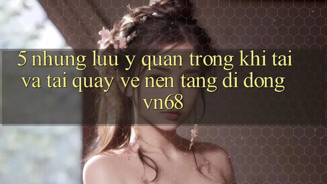 5. Những Lưu Ý Quan Trọng Khi Tải Và Tải quay về Nền tảng di động vn68 5. Những Lưu Ý Quan Trọng Khi Tải Và Tải quay về Nền tảng di động vn68