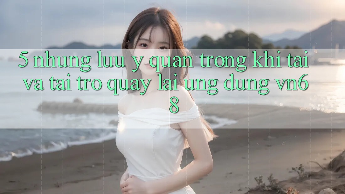 5. Những Lưu Ý Quan Trọng Khi Tải Và Tải trở quay lại Ứng Dụng vn68