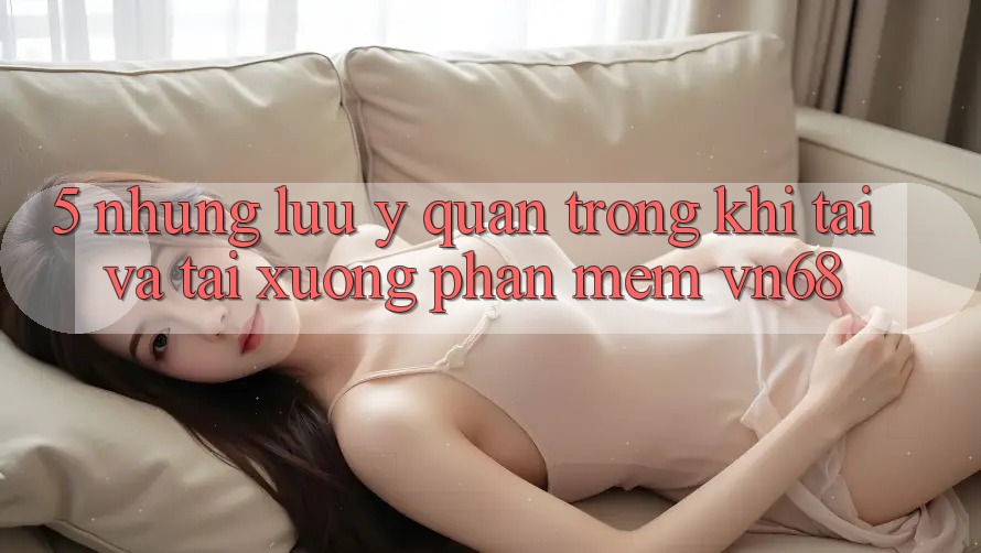 5. Những Lưu Ý Quan Trọng Khi Tải Và Tải xuống Phần mềm vn68