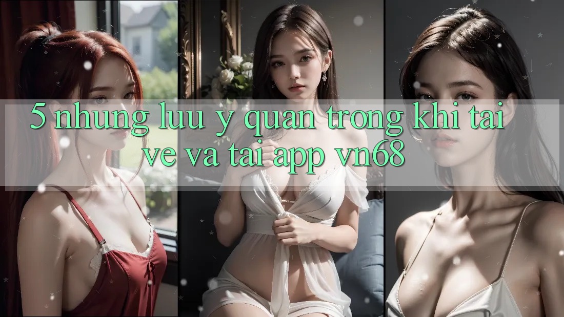 5. Những Lưu Ý Quan Trọng Khi Tải về Và Tải App vn68