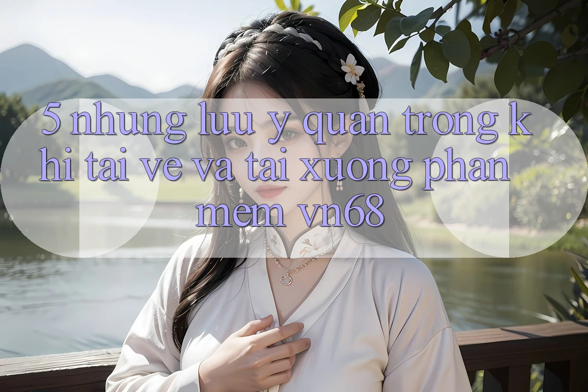 5. Những Lưu Ý Quan Trọng Khi Tải về Và Tải xuống Phần mềm vn68 5. Những Lưu Ý Quan Trọng Khi Tải về Và Tải xuống Phần mềm vn68