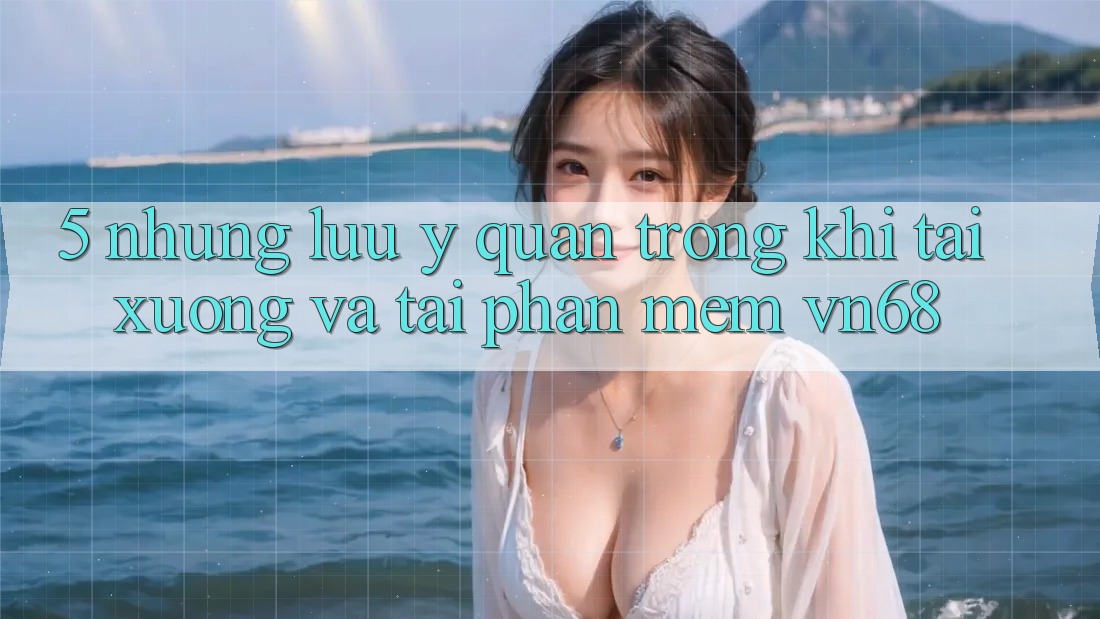5. Những Lưu Ý Quan Trọng Khi Tải xuống Và Tải Phần mềm vn68