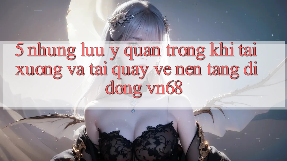 5. Những Lưu Ý Quan Trọng Khi Tải xuống Và Tải quay về Nền tảng di động vn68 5. Những Lưu Ý Quan Trọng Khi Tải xuống Và Tải quay về Nền tảng di động vn68