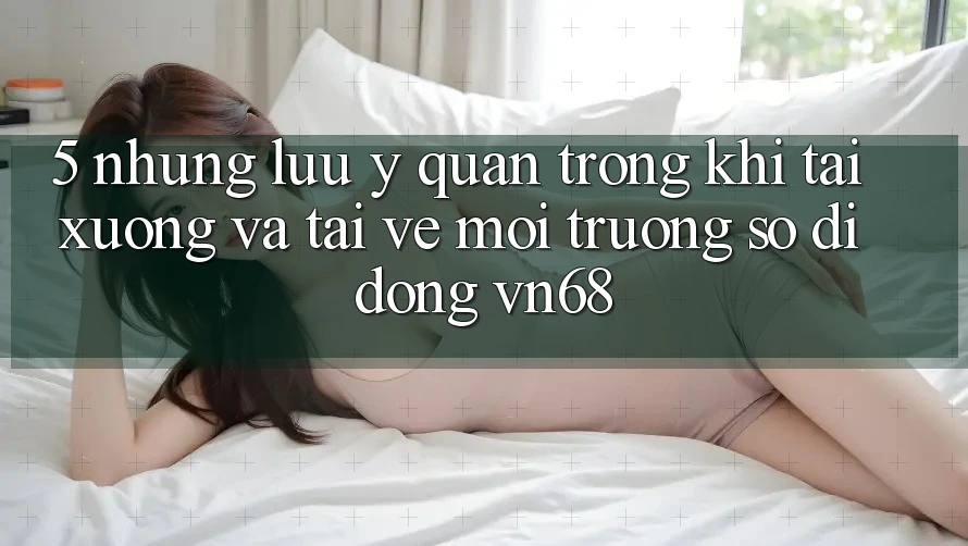 5. Những Lưu Ý Quan Trọng Khi Tải xuống Và Tải về Môi trường số di động vn68