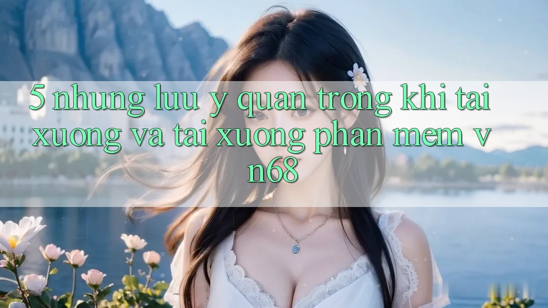 5. Những Lưu Ý Quan Trọng Khi Tải xuống Và Tải xuống Phần mềm vn68 5. Những Lưu Ý Quan Trọng Khi Tải xuống Và Tải xuống Phần mềm vn68