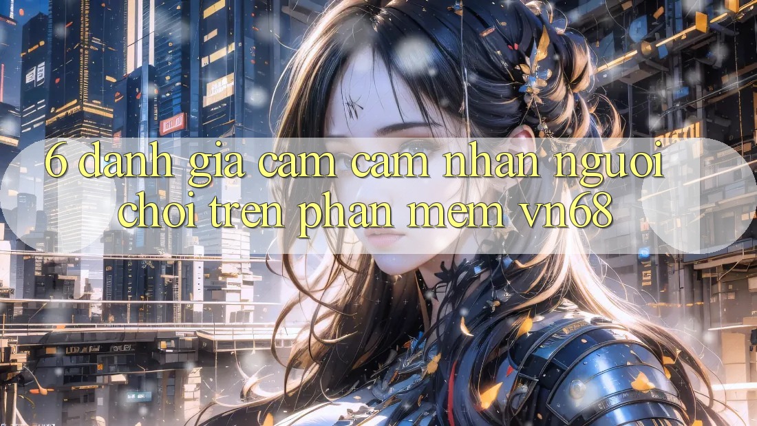 6. Đánh Giá Cảm cảm nhận Người chơi Trên Phần mềm vn68
