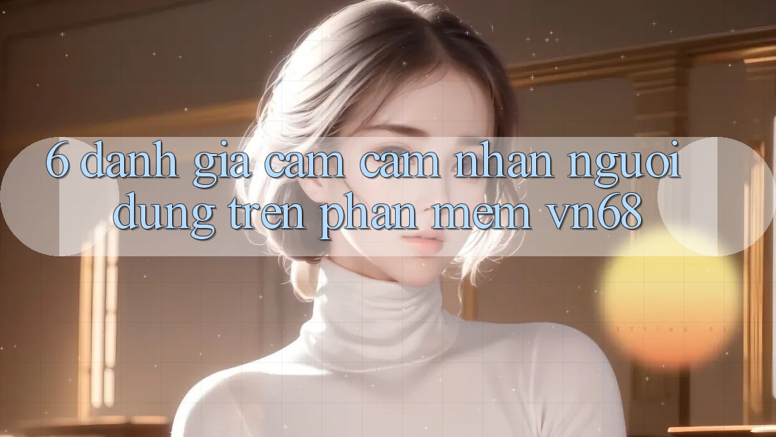 6. Đánh Giá Cảm cảm nhận Người Dùng Trên Phần mềm vn68
