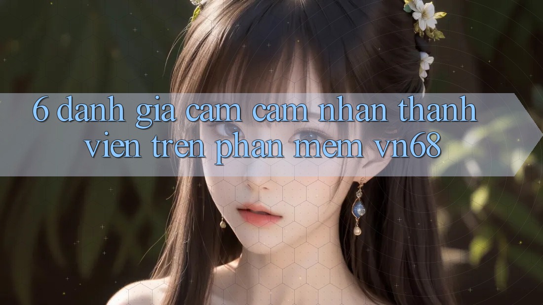 6. Đánh Giá Cảm cảm nhận Thành viên Trên Phần mềm vn68 6. Đánh Giá Cảm cảm nhận Thành viên Trên Phần mềm vn68