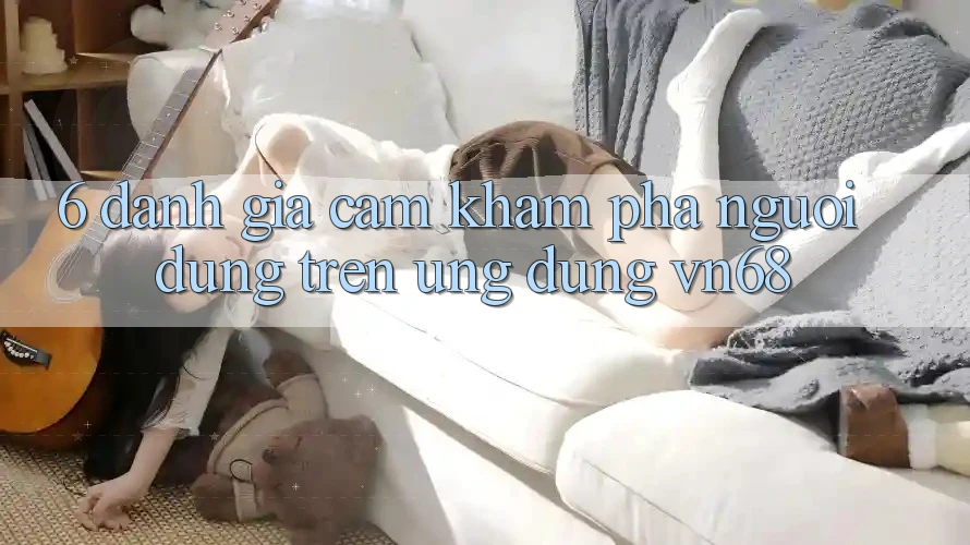 6. Đánh Giá Cảm khám phá Người Dùng Trên Ứng Dụng vn68