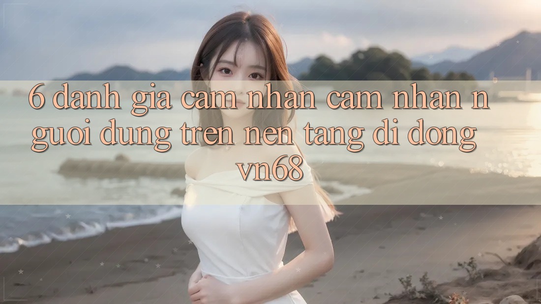 6. Đánh Giá Cảm nhận cảm nhận Người Dùng Trên Nền tảng di động vn68