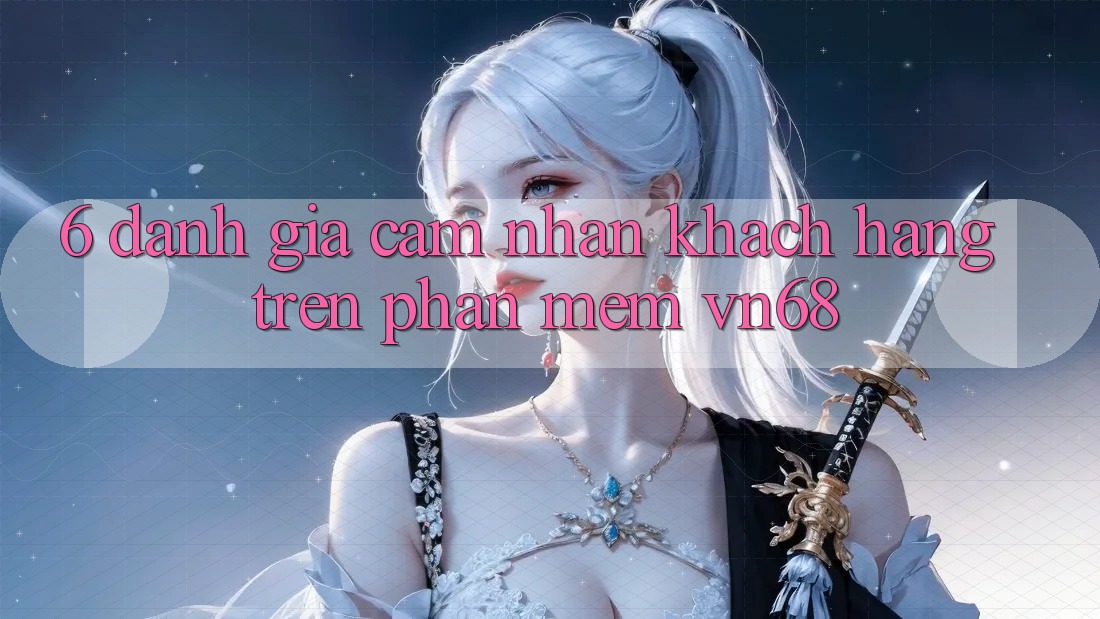 6. Đánh Giá Cảm nhận Khách hàng Trên Phần mềm vn68 6. Đánh Giá Cảm nhận Khách hàng Trên Phần mềm vn68