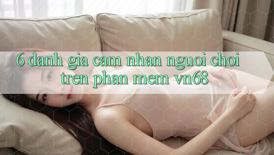 6. Đánh Giá Cảm nhận Người chơi Trên Phần mềm vn68