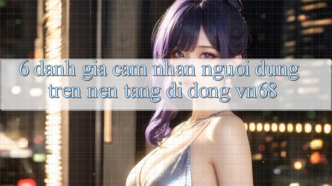 6. Đánh Giá Cảm nhận Người Dùng Trên Nền tảng di động vn68 6. Đánh Giá Cảm nhận Người Dùng Trên Nền tảng di động vn68