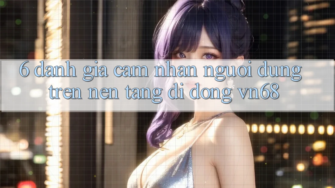 6. Đánh Giá Cảm nhận Người Dùng Trên Nền tảng di động vn68 6. Đánh Giá Cảm nhận Người Dùng Trên Nền tảng di động vn68