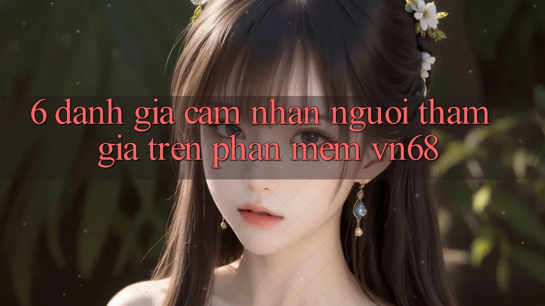 6. Đánh Giá Cảm nhận Người tham gia Trên Phần mềm vn68 6. Đánh Giá Cảm nhận Người tham gia Trên Phần mềm vn68