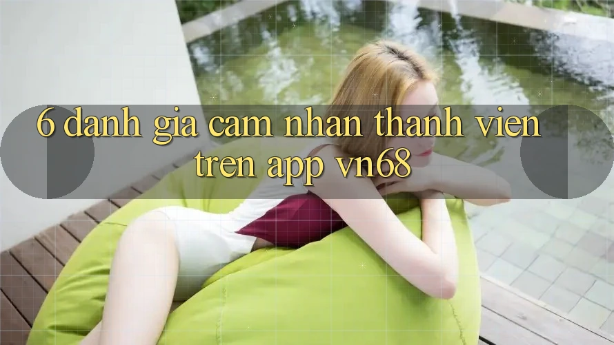6. Đánh Giá Cảm nhận Thành viên Trên App vn68