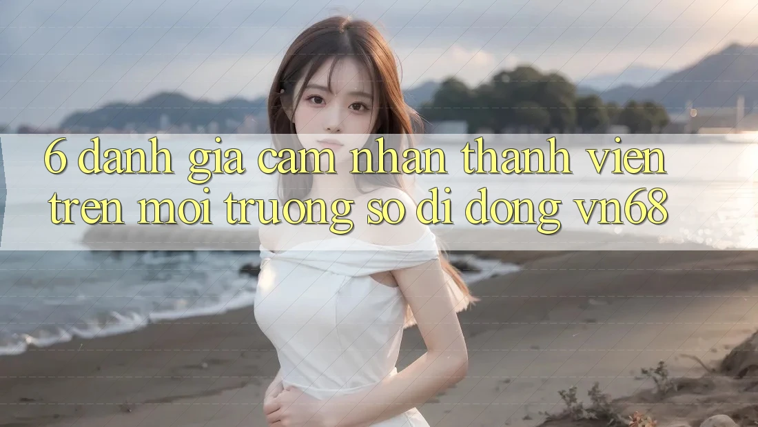 6. Đánh Giá Cảm nhận Thành viên Trên Môi trường số di động vn68