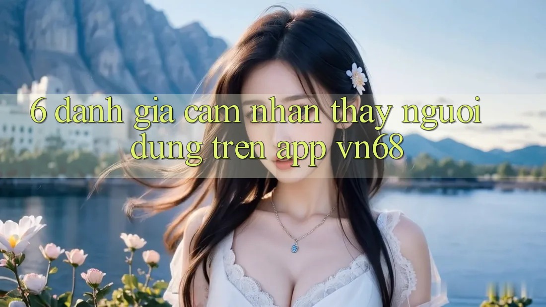 6. Đánh Giá Cảm nhận thấy Người Dùng Trên App vn68 6. Đánh Giá Cảm nhận thấy Người Dùng Trên App vn68