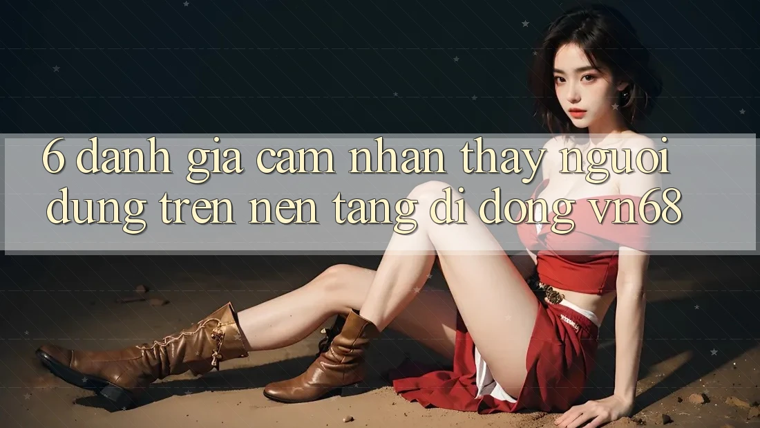 6. Đánh Giá Cảm nhận thấy Người Dùng Trên Nền tảng di động vn68